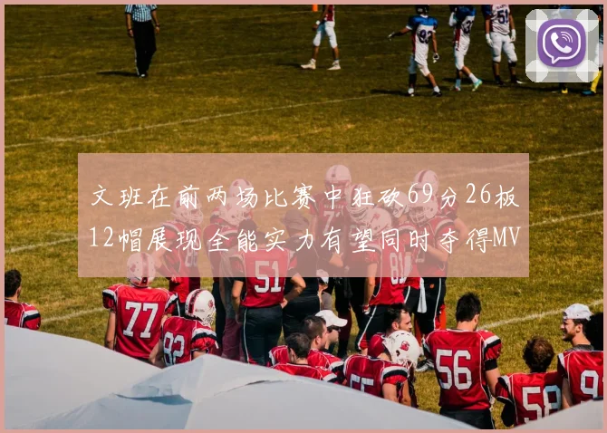 文班在前两场比赛中狂砍69分26板12帽展现全能实力有望同时夺得MVPDPOY和MIP