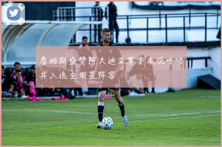 詹姆斯盛赞阿夫迪亚赛季表现呼吁其入选全明星阵容