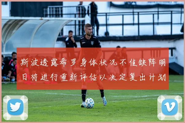 斯波透露希罗身体状况不佳缺阵明日将进行重新评估以决定复出计划