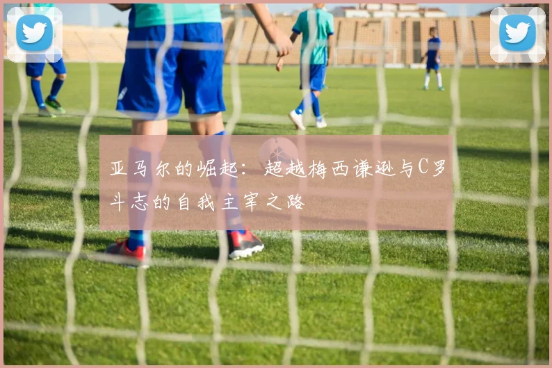 亚马尔的崛起：超越梅西谦逊与C罗斗志的自我主宰之路