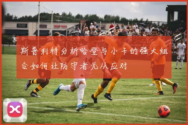 斯普利特分析哈登与小卡的强大组合如何让防守者无从应对