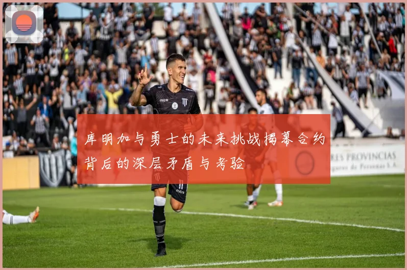 库明加与勇士的未来挑战揭幕合约背后的深层矛盾与考验