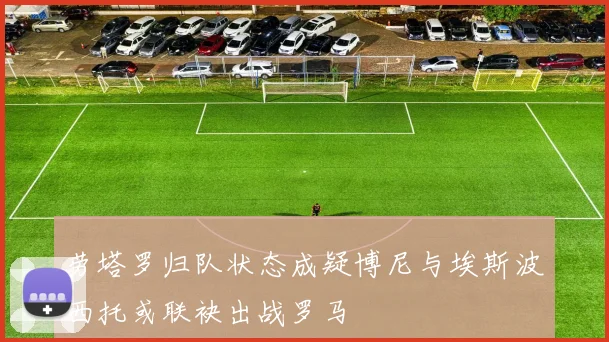 劳塔罗归队状态成疑博尼与埃斯波西托或联袂出战罗马