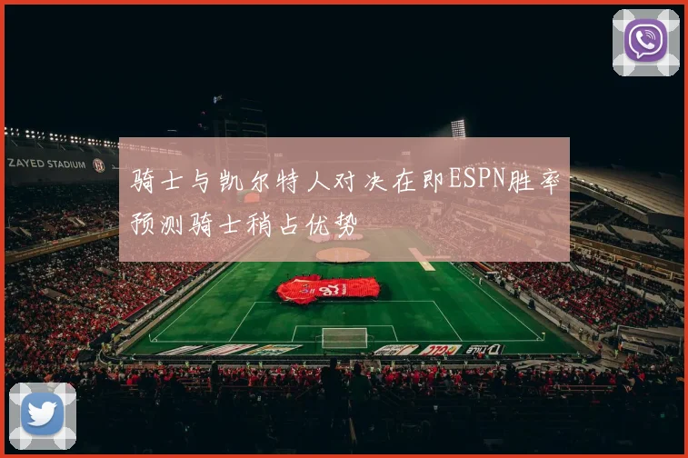 骑士与凯尔特人对决在即ESPN胜率预测骑士稍占优势