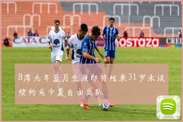 B席九年蓝月生涯即将结束31岁未谈续约或今夏自由离队