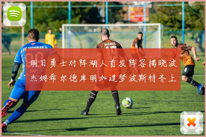 明日勇士对阵湖人首发阵容揭晓波杰姆希尔德库明加追梦波斯特齐上阵