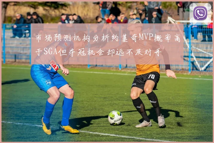 市场预测机构分析约基奇MVP概率高于SGA但夺冠机会却远不及对手