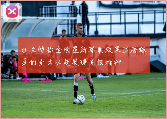 杜兰特称全明星新赛制效果显著球员们全力以赴展现竞技精神