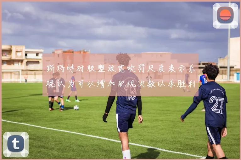 斯玛特对联盟放宽吹罚尺度表示乐观认为可以增加犯规次数以求胜利