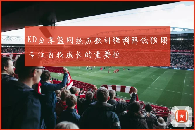 KD分享篮网经历教训强调降低预期专注自我成长的重要性