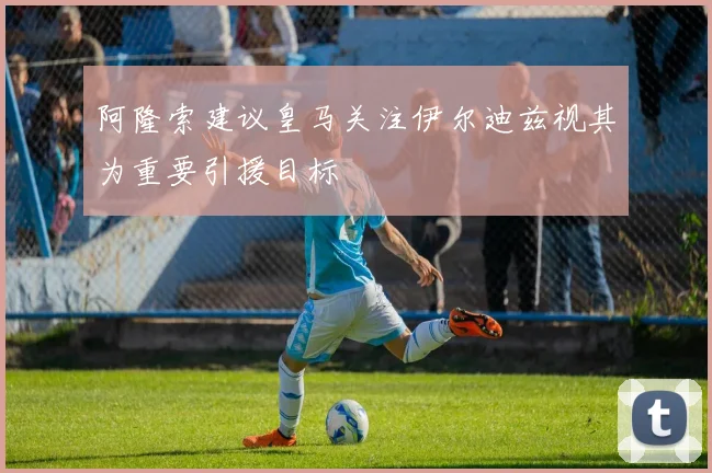 阿隆索建议皇马关注伊尔迪兹视其为重要引援目标