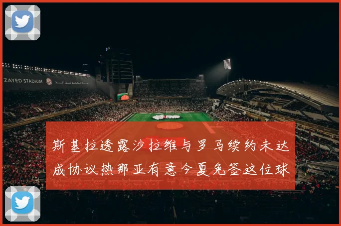 斯基拉透露沙拉维与罗马续约未达成协议热那亚有意今夏免签这位球员