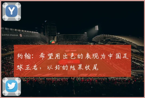 约翰：希望用出色的表现为中国足球正名，以好的结果收尾