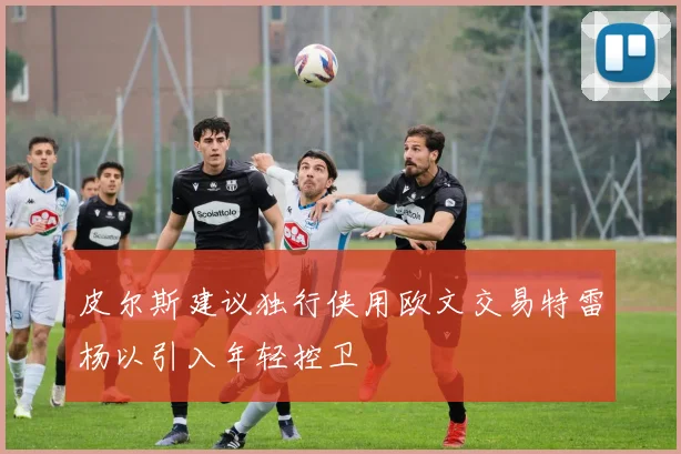皮尔斯建议独行侠用欧文交易特雷杨以引入年轻控卫