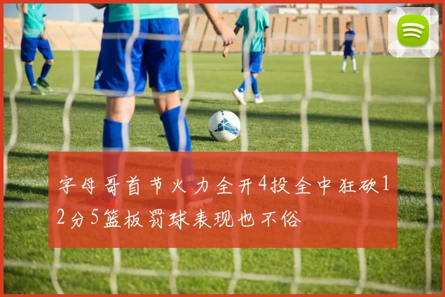 字母哥首节火力全开4投全中狂砍12分5篮板罚球表现也不俗