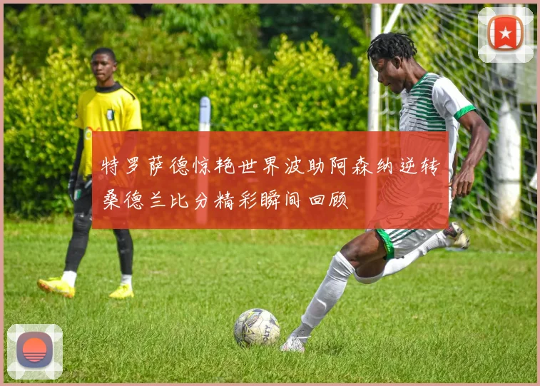 特罗萨德惊艳世界波助阿森纳逆转桑德兰比分精彩瞬间回顾