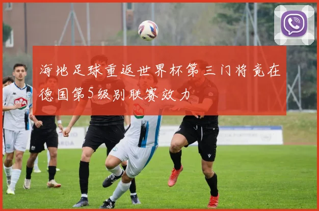 海地足球重返世界杯第三门将竟在德国第5级别联赛效力