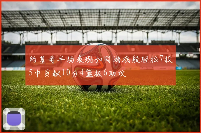 约基奇半场表现如同游戏般轻松7投5中贡献10分4篮板6助攻