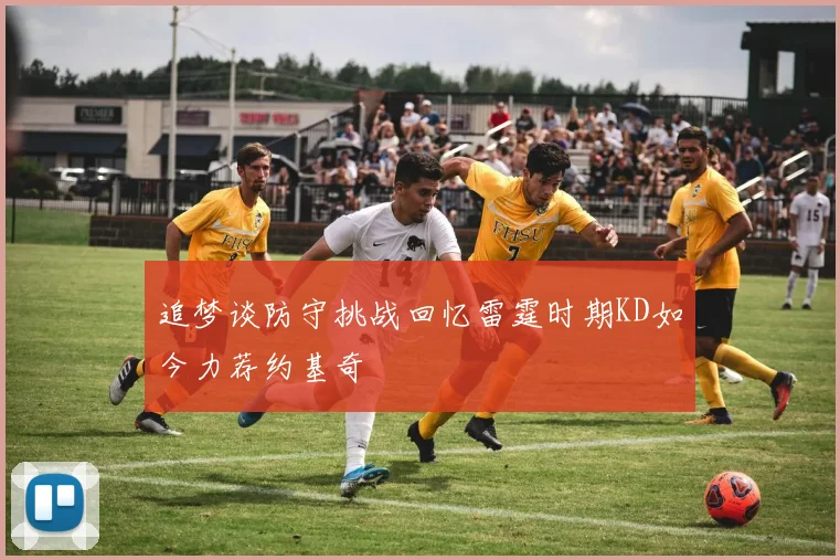 追梦谈防守挑战回忆雷霆时期KD如今力荐约基奇