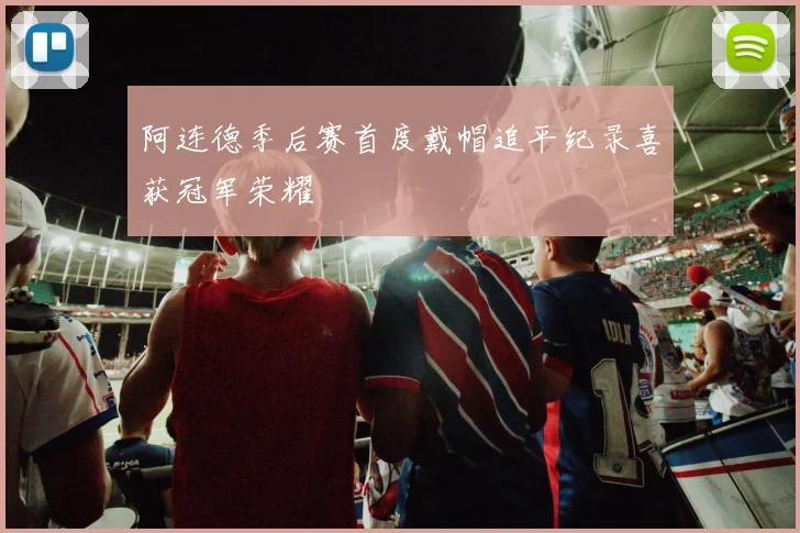 阿连德季后赛首度戴帽追平纪录喜获冠军荣耀