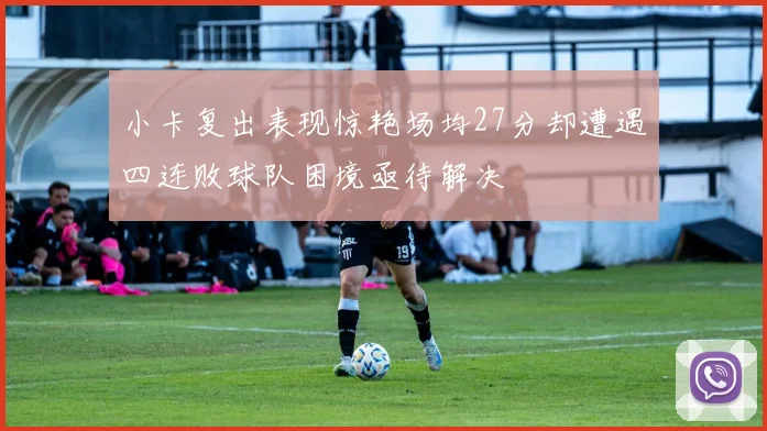 小卡复出表现惊艳场均27分却遭遇四连败球队困境亟待解决
