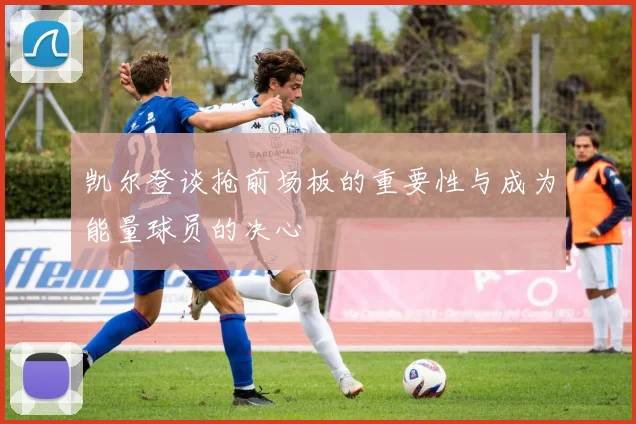 凯尔登谈抢前场板的重要性与成为能量球员的决心