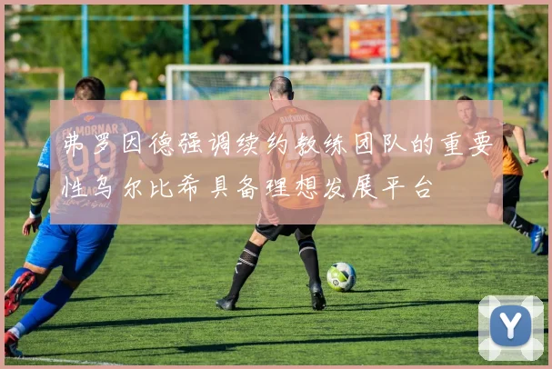 弗罗因德强调续约教练团队的重要性乌尔比希具备理想发展平台