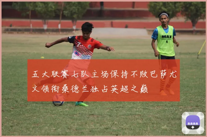 五大联赛七队主场保持不败巴萨尤文领衔桑德兰独占英超之巅