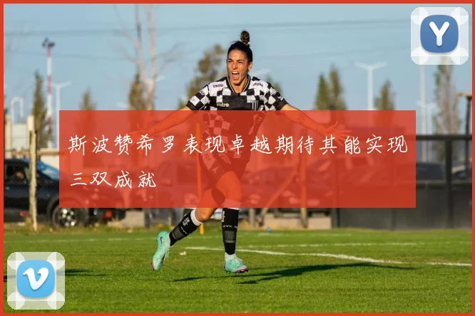 斯波赞希罗表现卓越期待其能实现三双成就