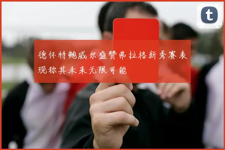 德怀特鲍威尔盛赞弗拉格新秀赛表现称其未来无限可能