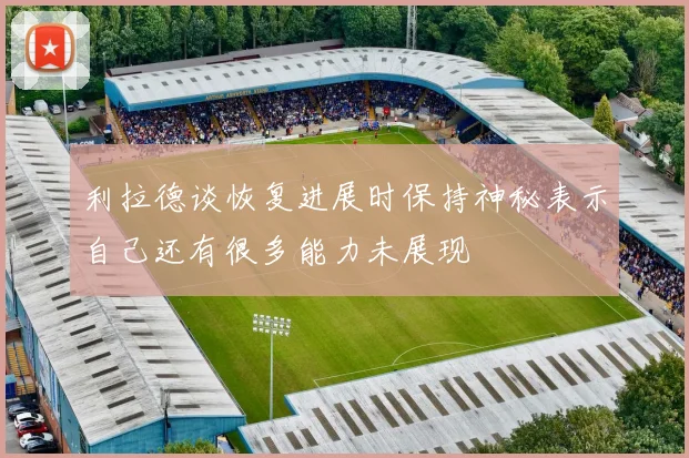 利拉德谈恢复进展时保持神秘表示自己还有很多能力未展现