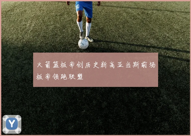 火箭篮板率创历史新高亚当斯前场板率领跑联盟