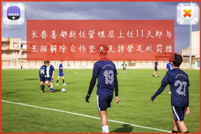 长春喜都新任管理层上任11天即与王栋解除合作坚决支持禁足处罚措施