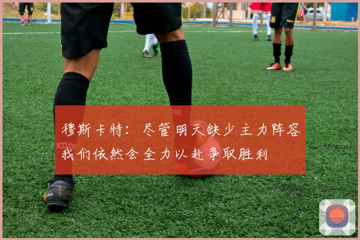 穆斯卡特：尽管明天缺少主力阵容我们依然会全力以赴争取胜利