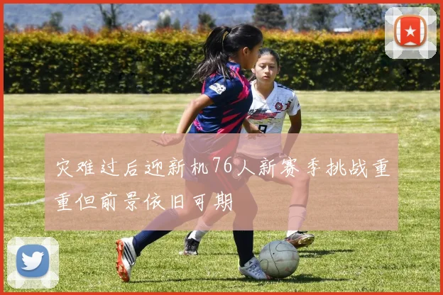 灾难过后迎新机76人新赛季挑战重重但前景依旧可期