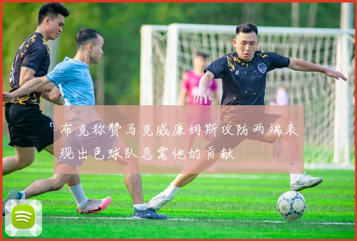 布克称赞马克威廉姆斯攻防两端表现出色球队急需他的贡献