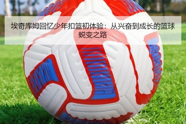 埃奇库姆回忆少年扣篮初体验:从兴奋到成长的篮球蜕变之路 - williamhill